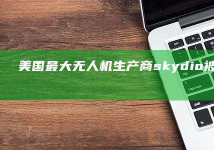 美国最大无人机生产商skydio 被中国制裁无法量产怎么看？