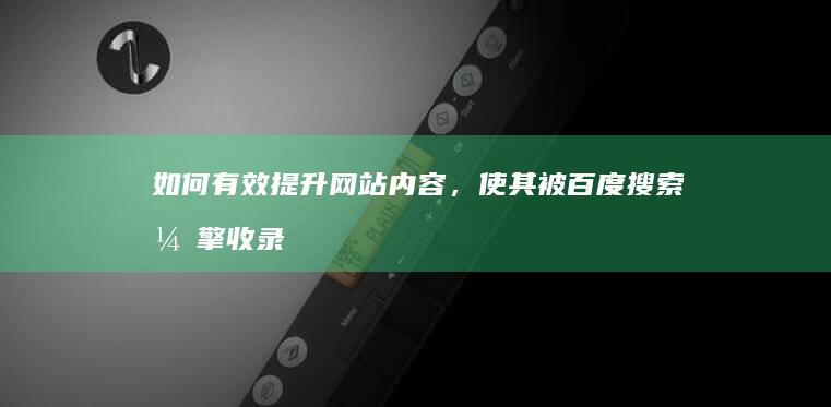 如何有效提升网站内容，使其被百度搜索引擎收录与排名策略